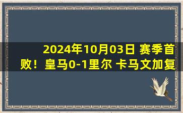 2024年10月03日 赛季首败！皇马0-1里尔 卡马文加复出送点姆巴佩替补零射门